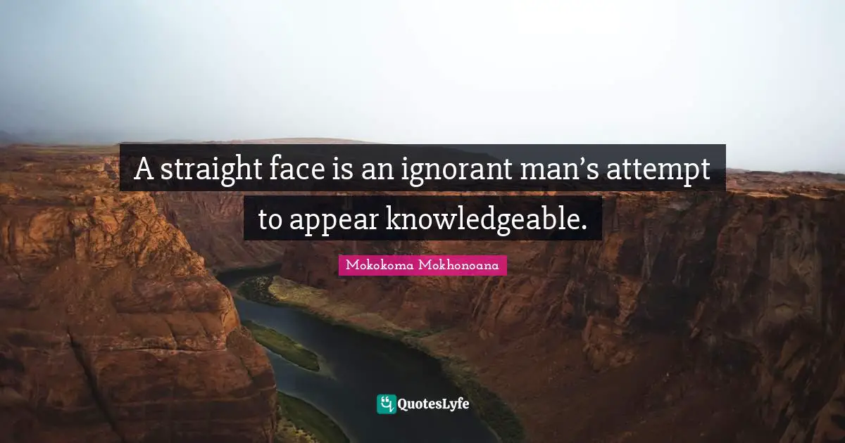 A straight face is an ignorant man’s attempt to appear knowledgeable.