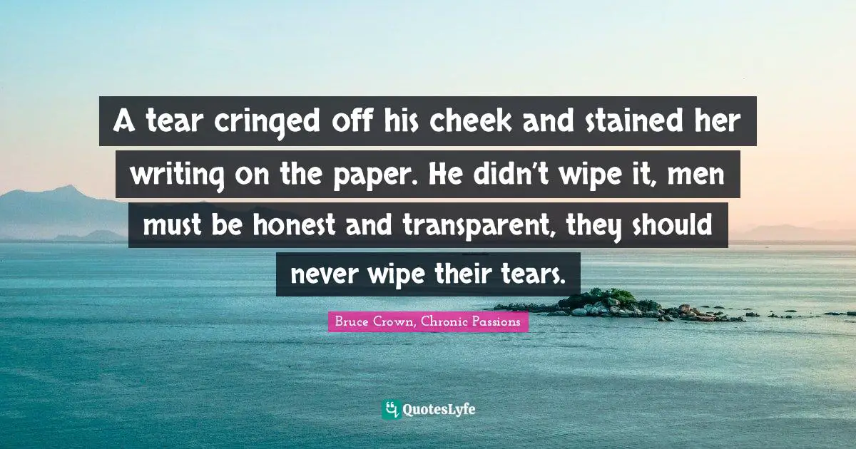 A tear cringed off his cheek and stained her writing on the paper. He didn’t wipe it, men must be honest and transparent, they should never wipe their tears.