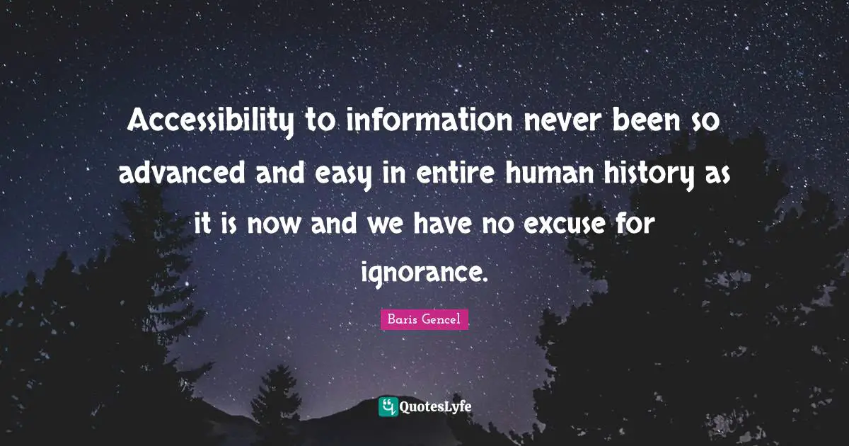 Accessibility to information never been so advanced and easy in entire human history as it is now and we have no excuse for ignorance.