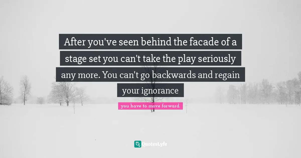 After you've seen behind the facade of a stage set you can't take the play seriously any more. You can't go backwards and regain your ignorance