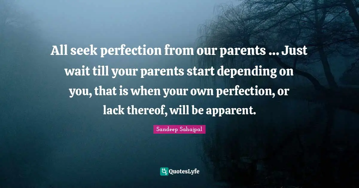 Sandeep Sahajpal Quotes: "All seek perfection from our parents … Just wait till your parents start depending on you, that is when your own perfection, or lack thereof, will be apparent."