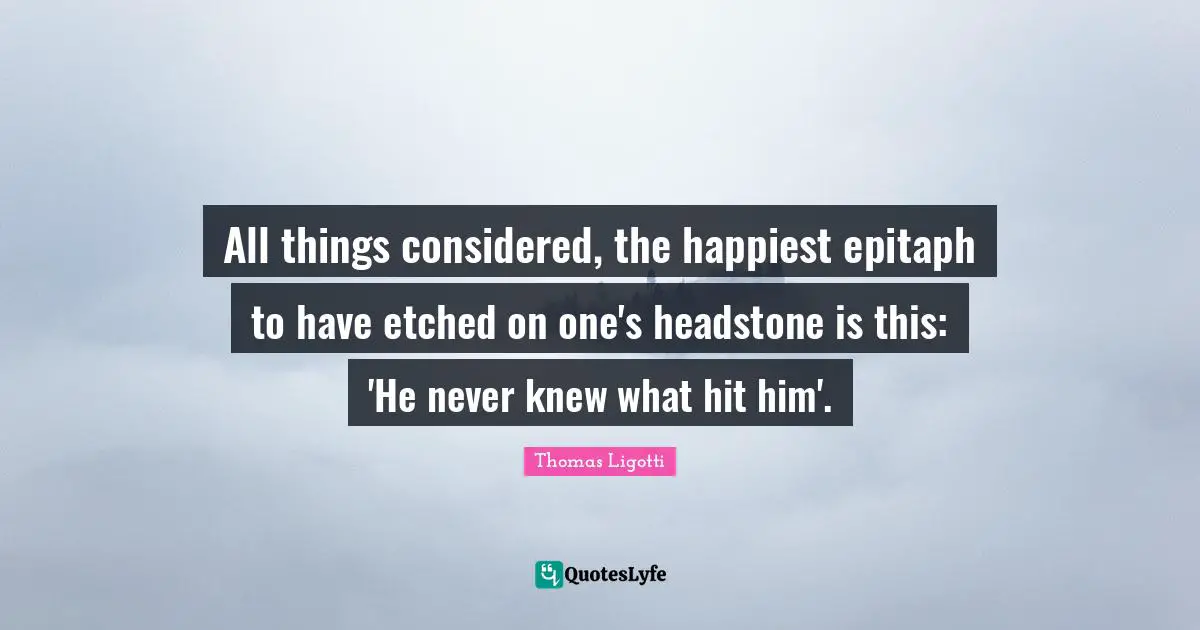 All things considered, the happiest epitaph to have etched on one's headstone is this: 'He never knew what hit him'.