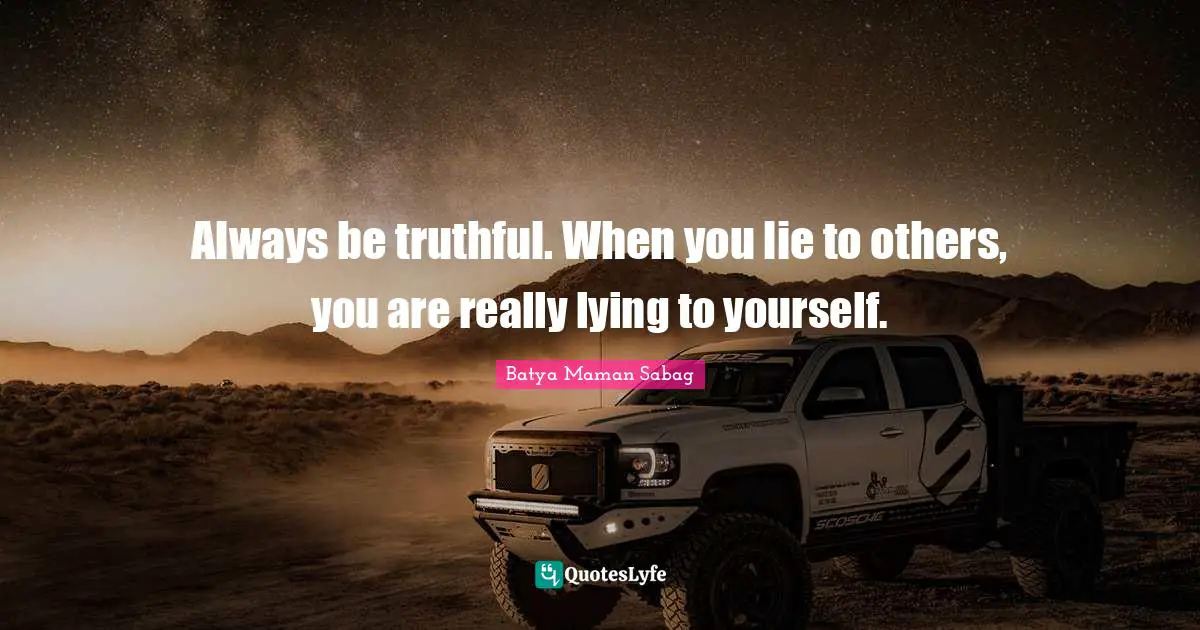 Always be truthful. When you lie to others, you are really lying to yourself.