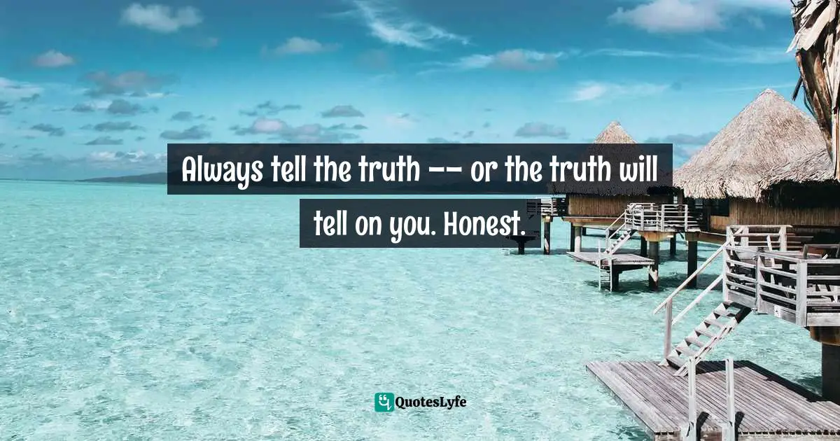 Always tell the truth –– or the truth will tell on you. Honest.