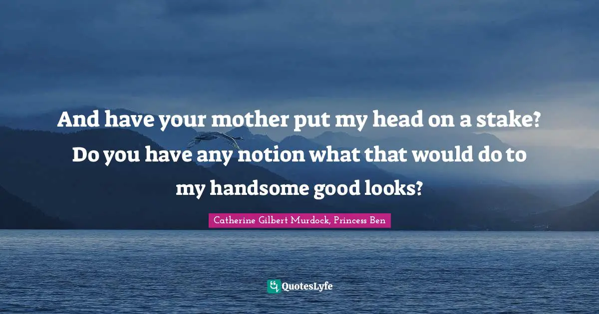 And have your mother put my head on a stake? Do you have any notion what that would do to my handsome good looks?