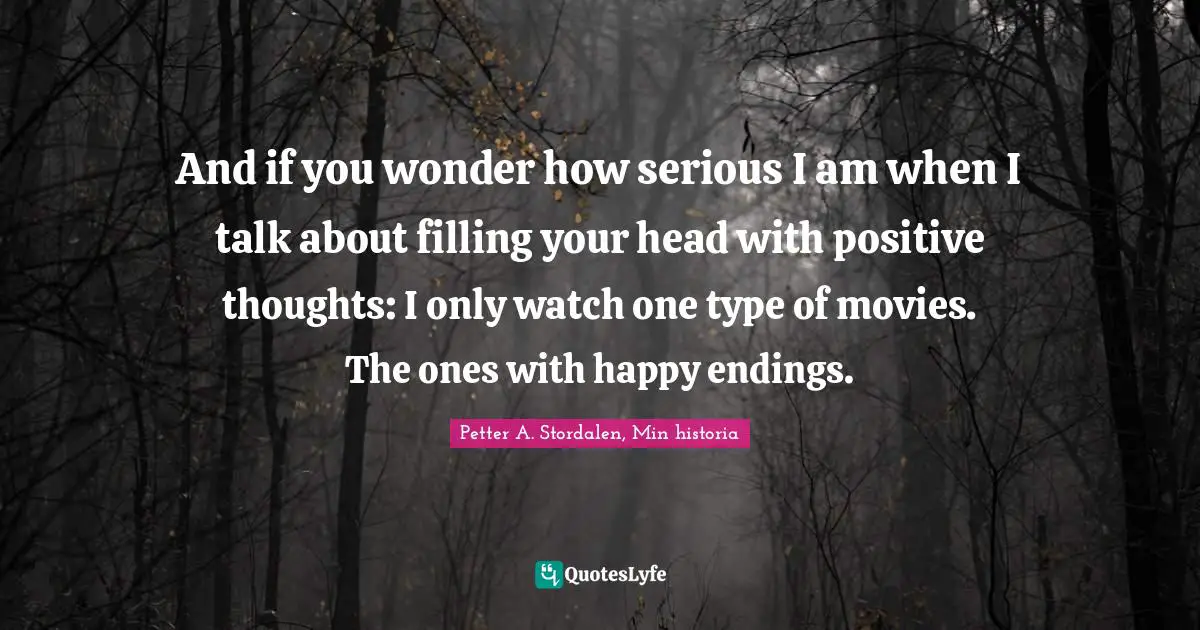 And if you wonder how serious I am when I talk about filling your head with positive thoughts: I only watch one type of movies. The ones with happy endings.