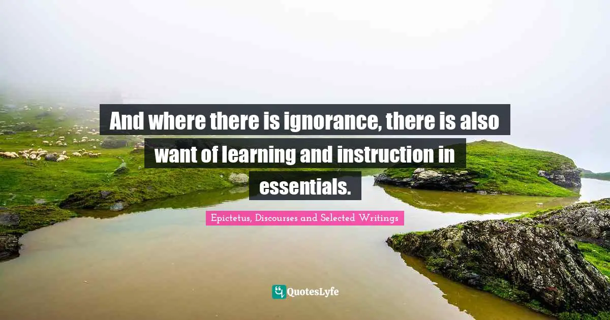And where there is ignorance, there is also want of learning and instruction in essentials.