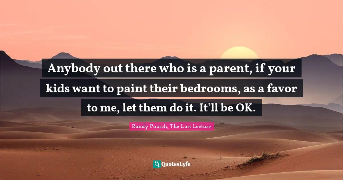 Anybody out there who is a parent, if your kids want to paint their bedrooms, as a favor to me, let them do it. It'll be OK.