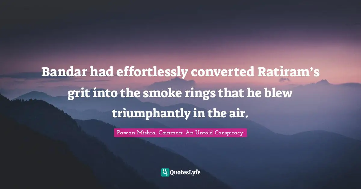 Bandar had effortlessly converted Ratiram’s grit into the smoke rings that he blew triumphantly in the air.