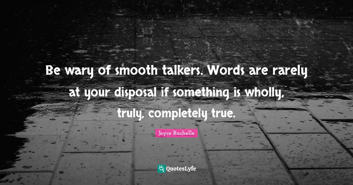 Be wary of smooth talkers. Words are rarely at your disposal if something is wholly, truly, completely true.