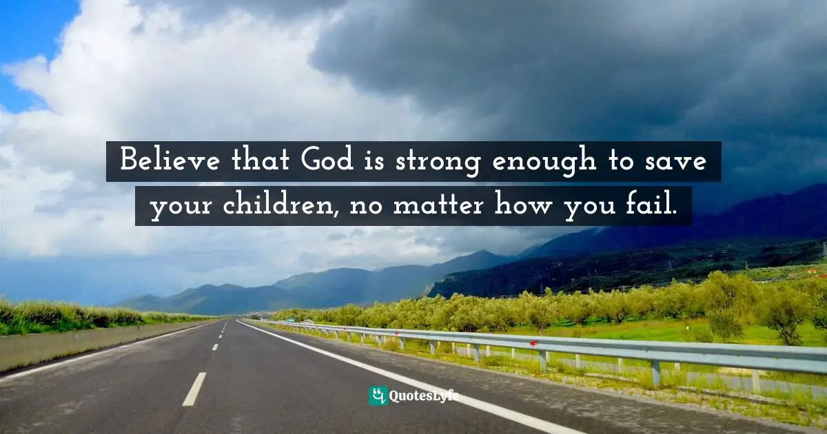 Elyse M. Fitzpatrick Quotes: "Believe that God is strong enough to save your children, no matter how you fail."