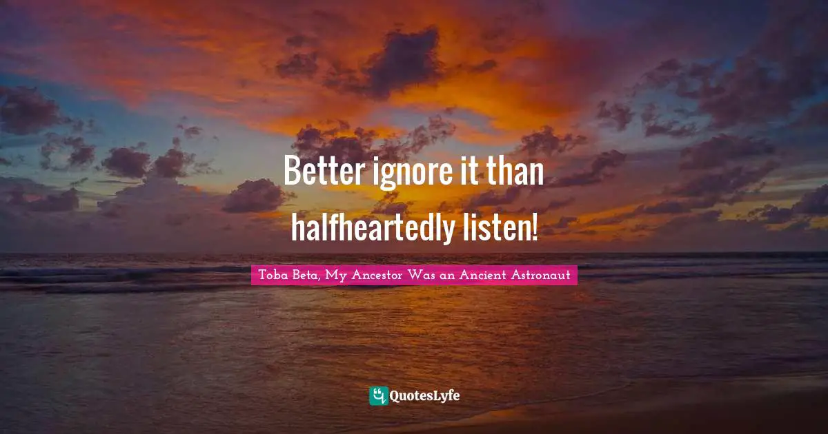 Better ignore it than halfheartedly listen!
