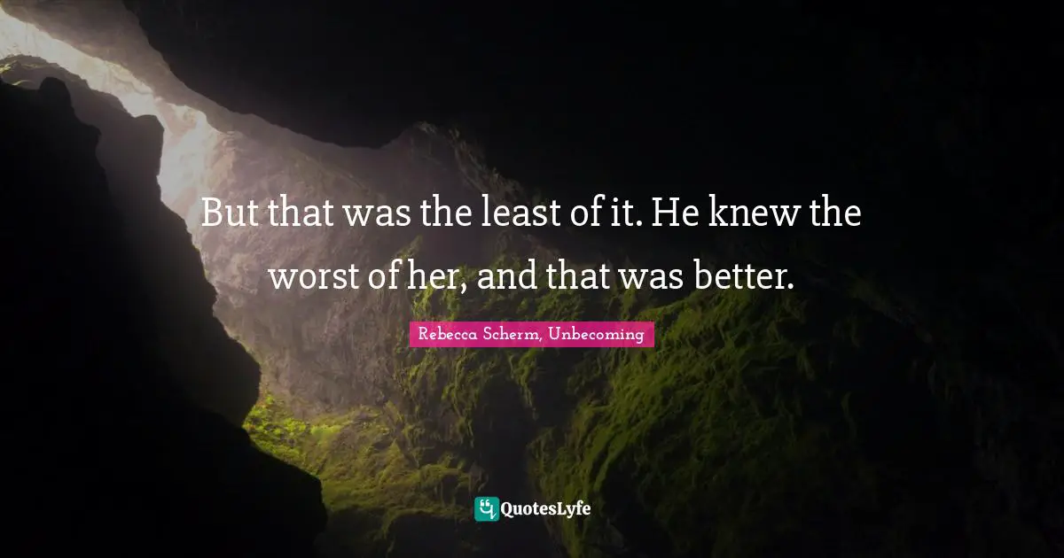 But that was the least of it. He knew the worst of her, and that was better.
