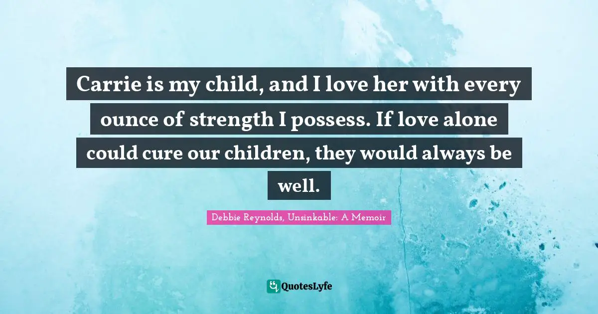 Carrie is my child, and I love her with every ounce of strength I possess. If love alone could cure our children, they would always be well.