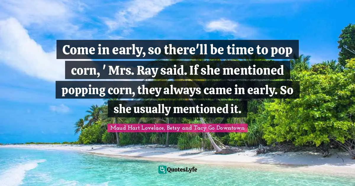 Come in early, so there'll be time to pop corn, ' Mrs. Ray said. If she mentioned popping corn, they always came in early. So she usually mentioned it.