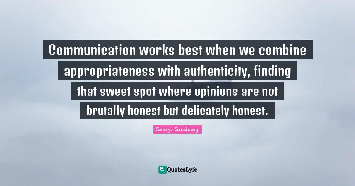Communication works best when we combine appropriateness with authenticity, finding that sweet spot where opinions are not brutally honest but delicately honest.