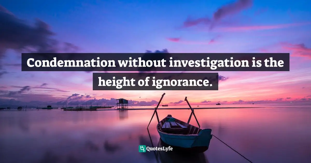 Condemnation without investigation is the height of ignorance.