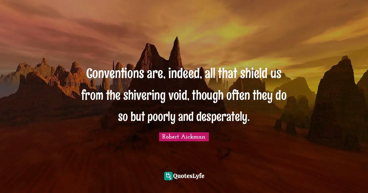 Conventions are, indeed, all that shield us from the shivering void, though often they do so but poorly and desperately.