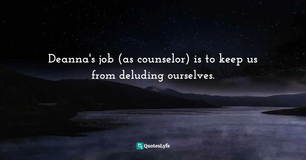 Deanna's job (as counselor) is to keep us from deluding ourselves.