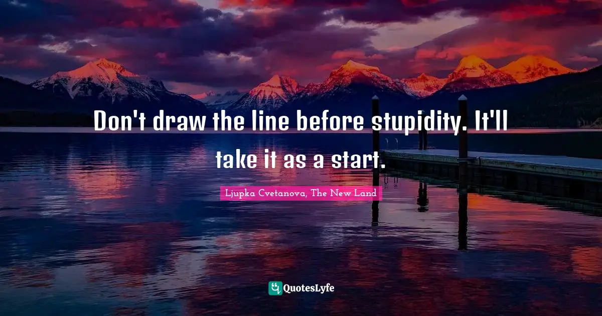 Don't draw the line before stupidity. It'll take it as a start.