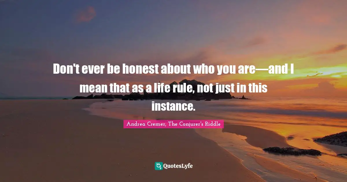 Don't ever be honest about who you are—and I mean that as a life rule, not just in this instance.