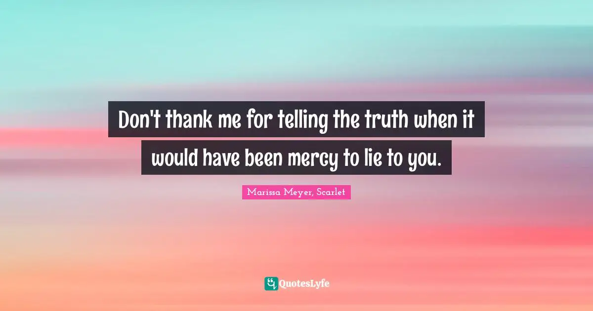 Don't thank me for telling the truth when it would have been mercy to lie to you.