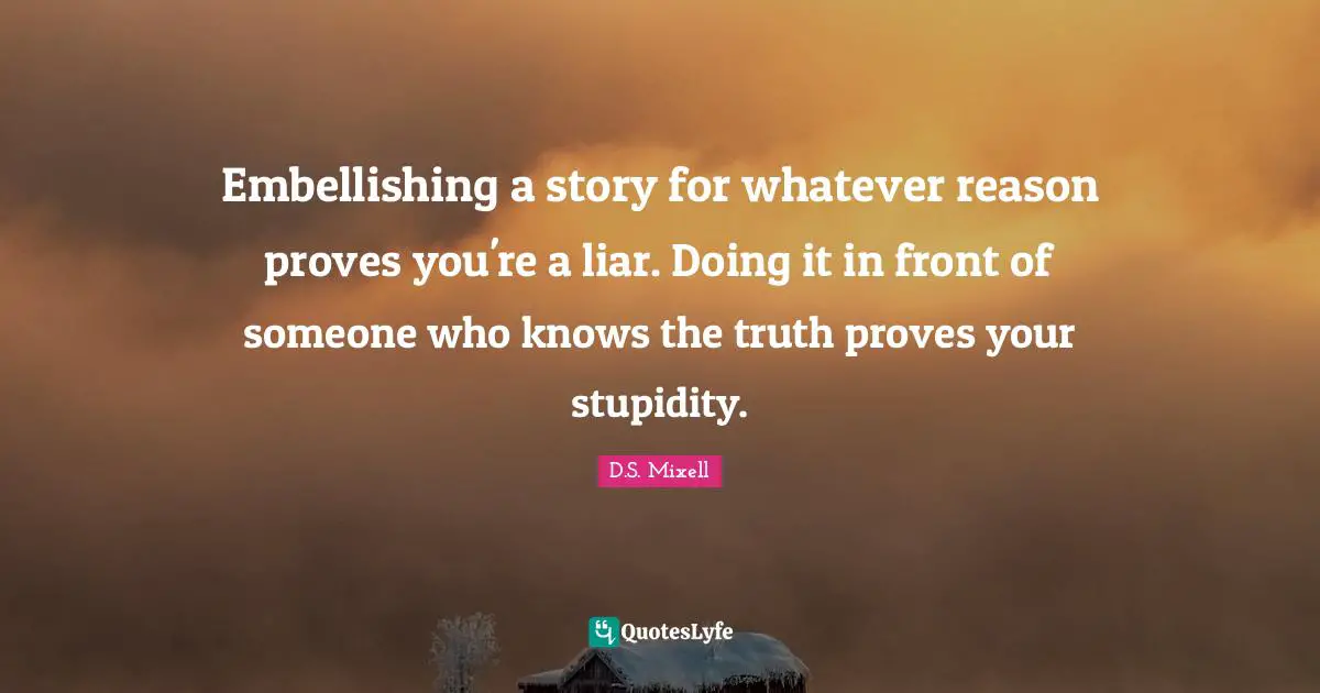 Embellishing a story for whatever reason proves you're a liar. Doing it in front of someone who knows the truth proves your stupidity.