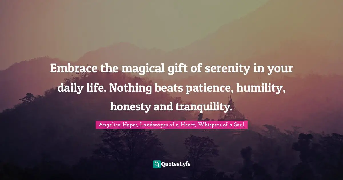 Inspirational Living Quotes: "Embrace the magical gift of serenity in your daily life. Nothing beats patience, humility, honesty and tranquility."