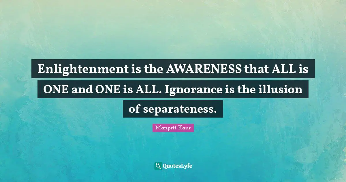 Separateness Quotes: "Enlightenment is the AWARENESS that ALL is ONE and ONE is ALL. Ignorance is the illusion of separateness."