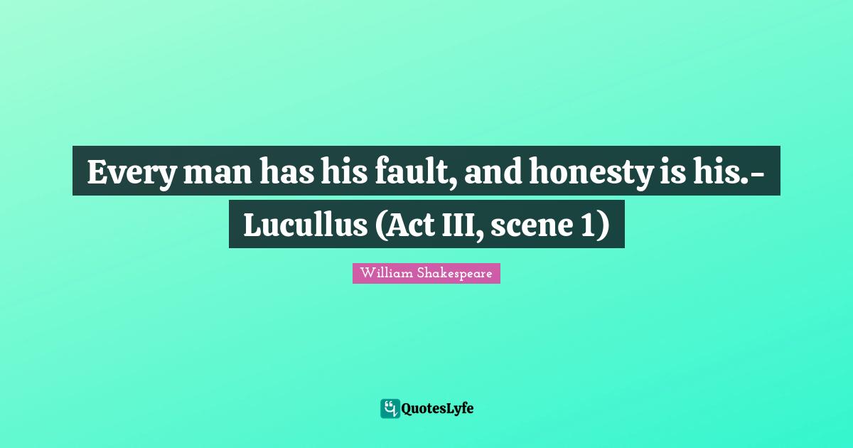 Every man has his fault, and honesty is his.- Lucullus (Act III, scene 1)