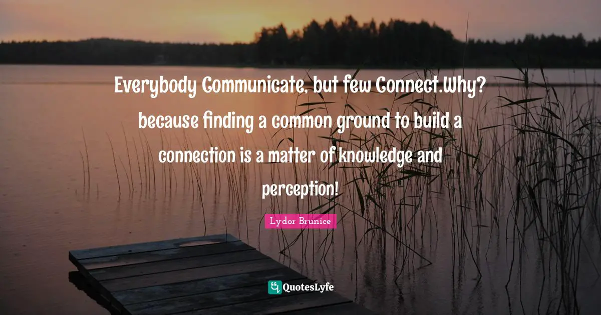 Everybody Communicate, but few Connect.Why? because finding a common ground to build a connection is a matter of knowledge and perception!