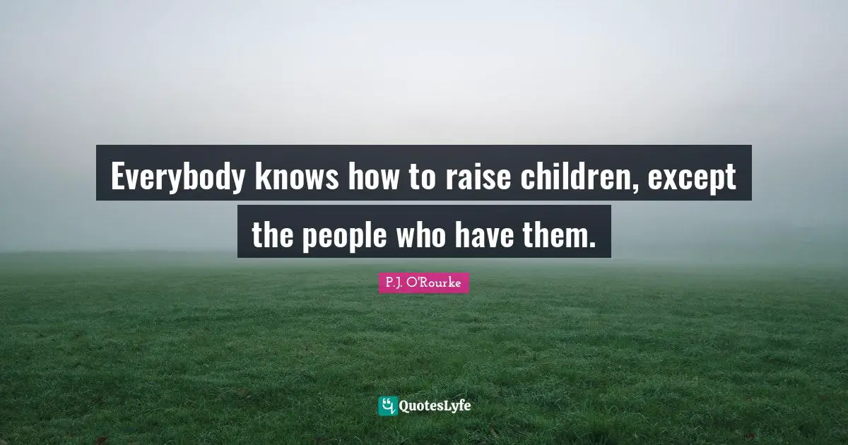 Parenting Quotes: "Everybody knows how to raise children, except the people who have them."