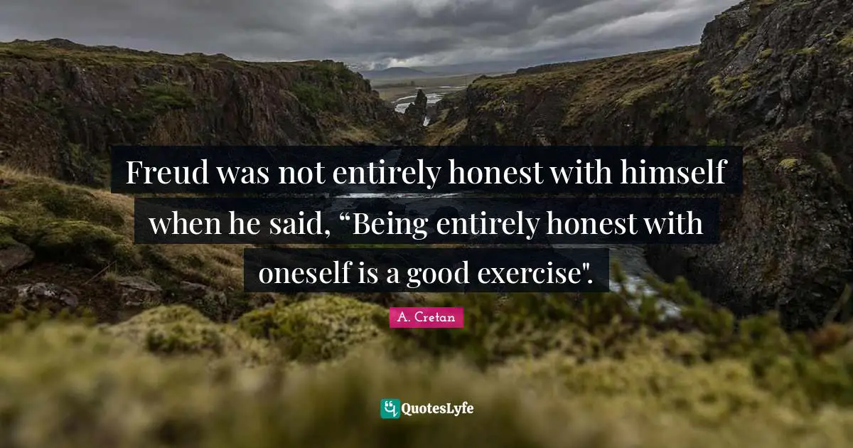 Freud was not entirely honest with himself when he said, “Being entirely honest with oneself is a good exercise".