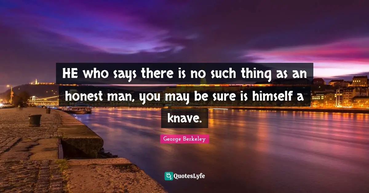 HE who says there is no such thing as an honest man, you may be sure is himself a knave.