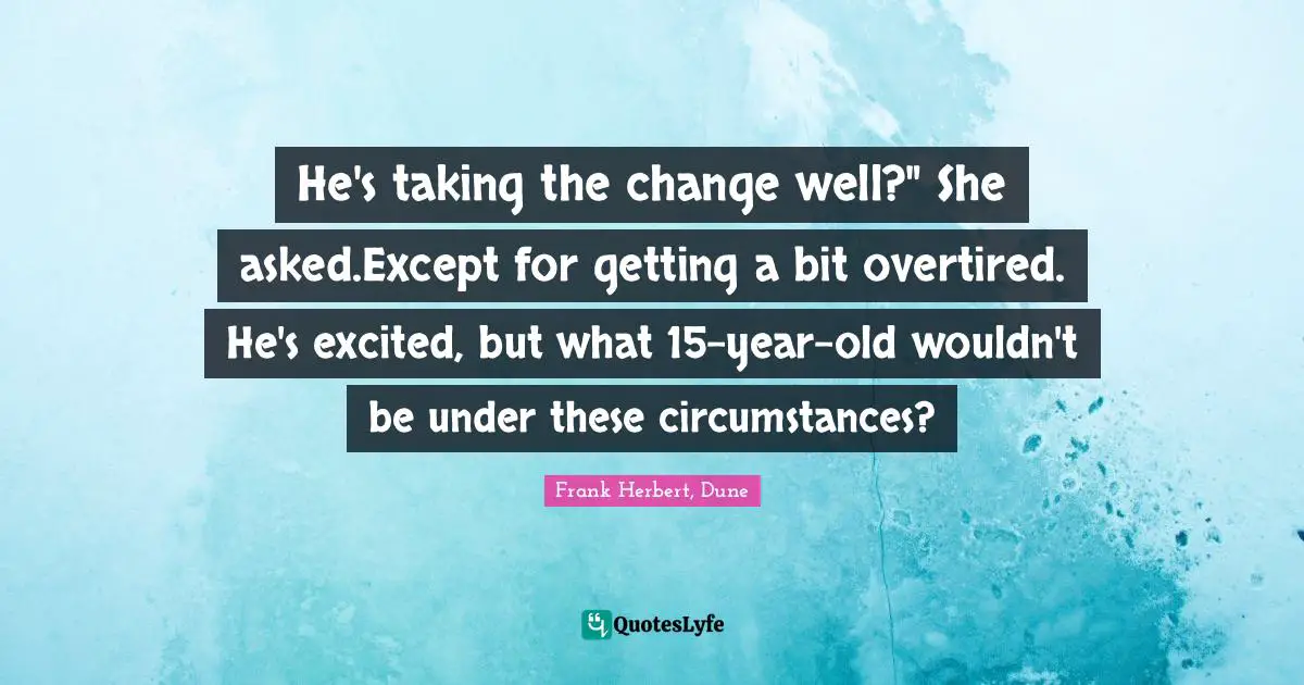 He's taking the change well?" She asked.Except for getting a bit overtired. He's excited, but what 15-year-old wouldn't be under these circumstances?