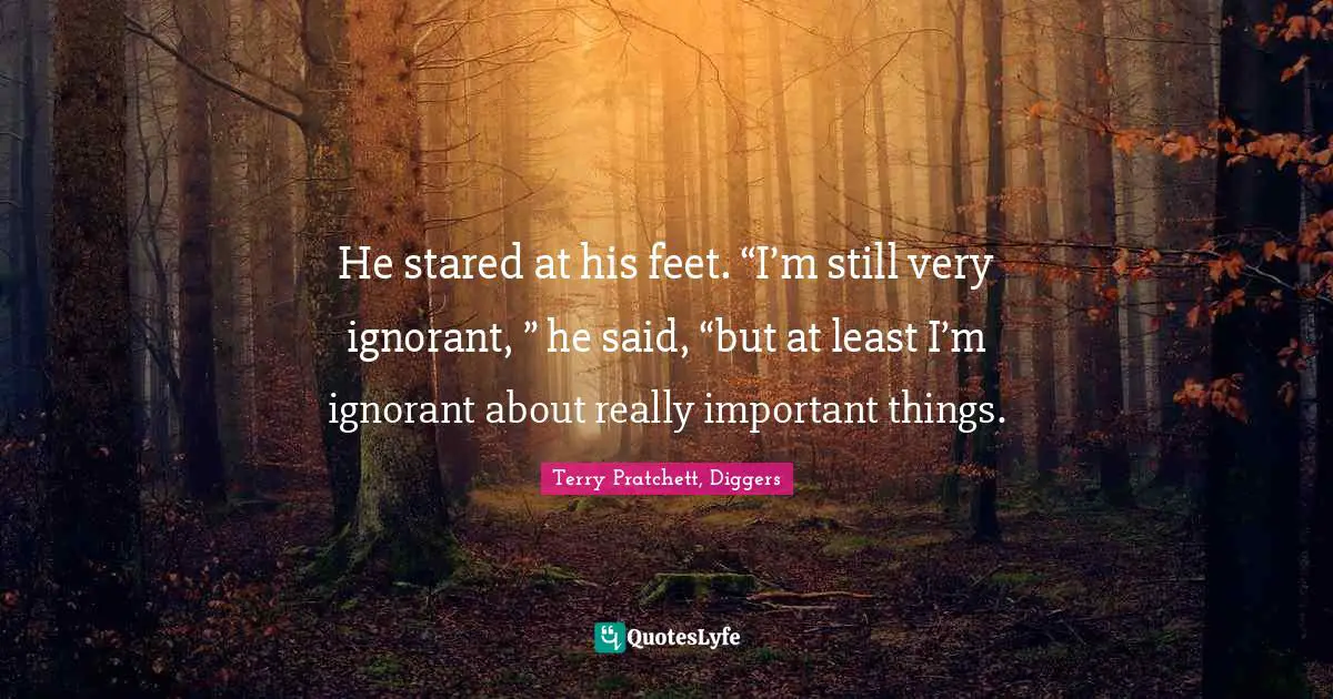 Terry Pratchett, Diggers Quotes: "He stared at his feet. “I’m still very ignorant, ” he said, “but at least I’m ignorant about really important things."