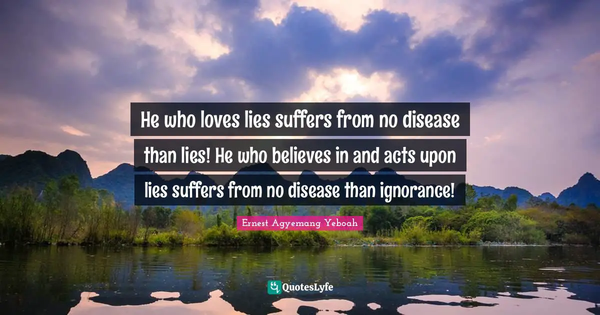 He who loves lies suffers from no disease than lies! He who believes in and acts upon lies suffers from no disease than ignorance!