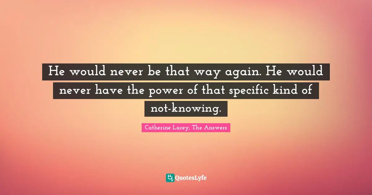 Irreversible Quotes: "He would never be that way again. He would never have the power of that specific kind of not-knowing."