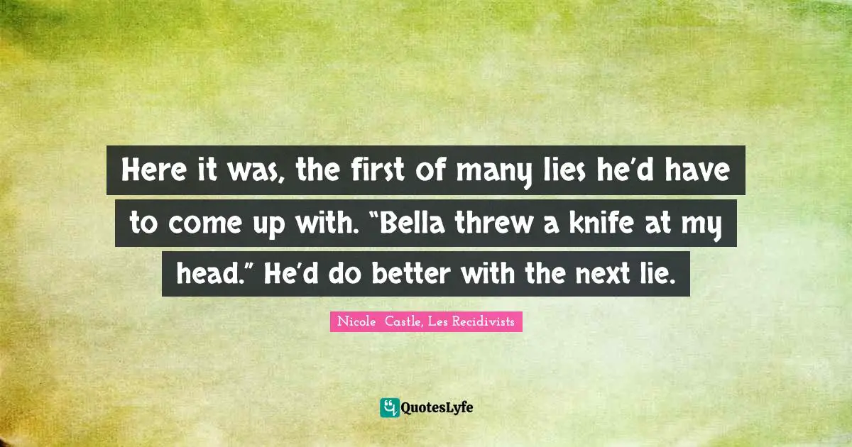 Here it was, the first of many lies he’d have to come up with. “Bella threw a knife at my head.” He’d do better with the next lie.
