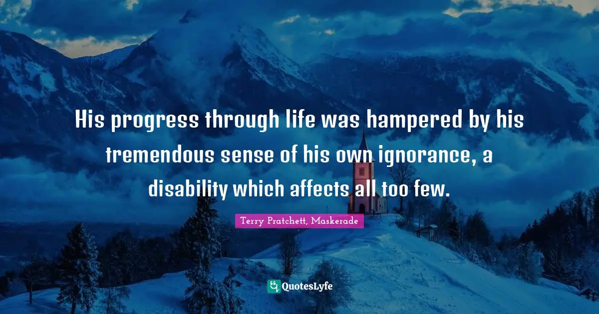 His progress through life was hampered by his tremendous sense of his own ignorance, a disability which affects all too few.