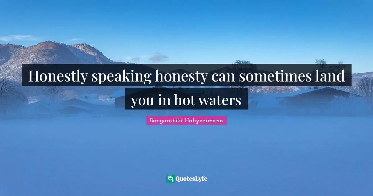 Honestly speaking honesty can sometimes land you in hot waters