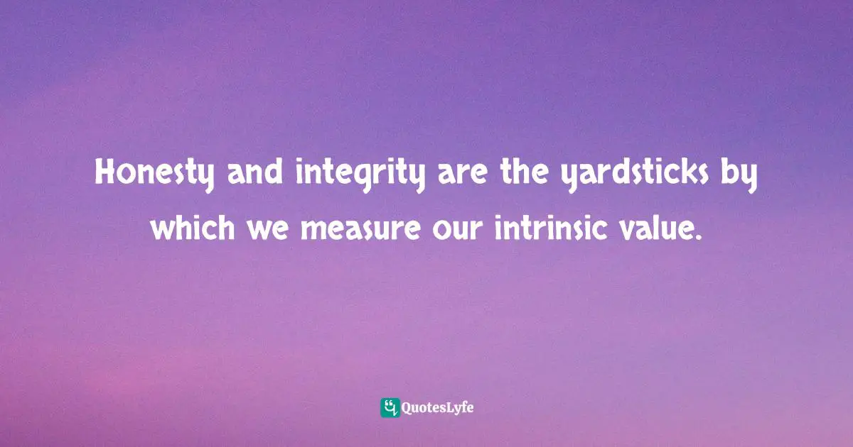 Honesty and integrity are the yardsticks by which we measure our intrinsic value.
