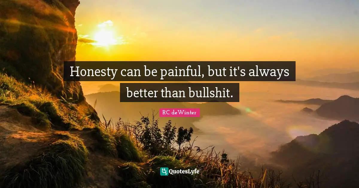 Honesty can be painful, but it's always better than bullshit.