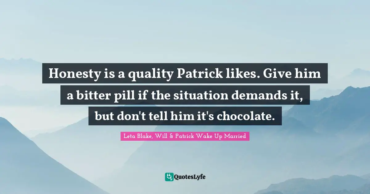 Honesty is a quality Patrick likes. Give him a bitter pill if the situation demands it, but don't tell him it's chocolate.