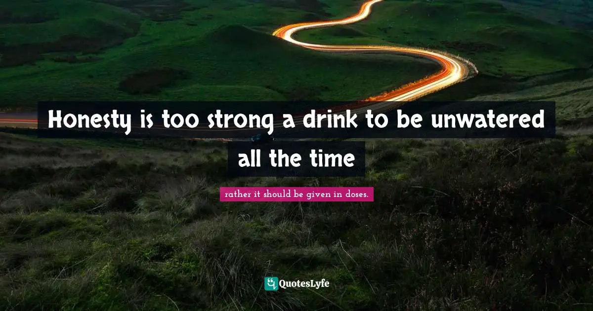Honesty is too strong a drink to be unwatered all the time