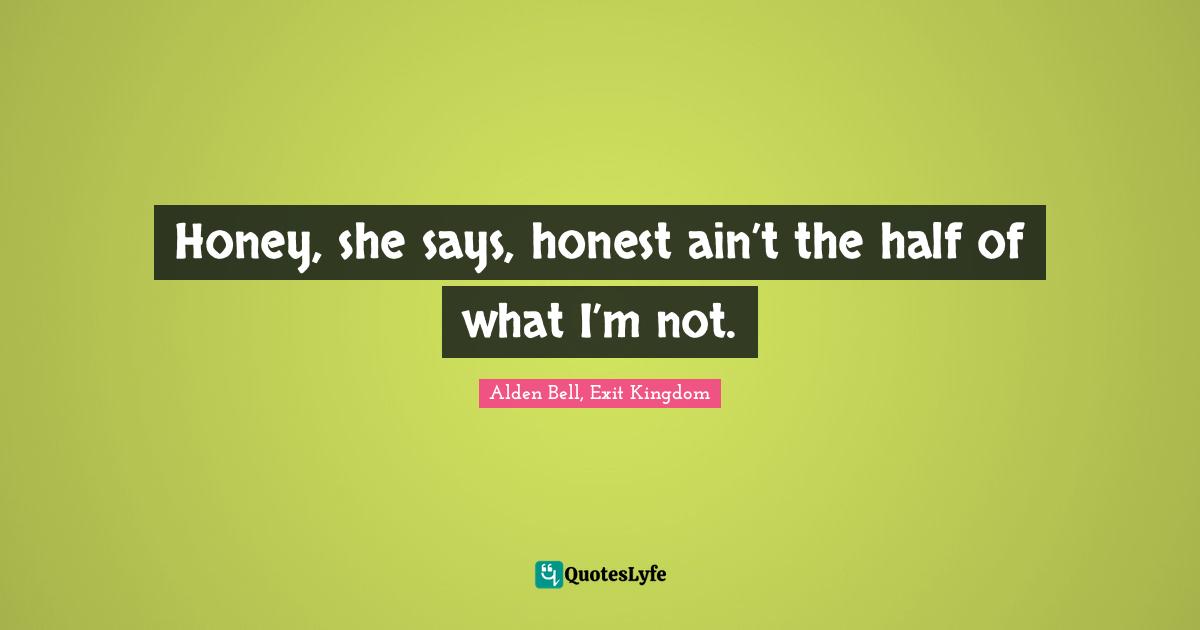 Honey, she says, honest ain’t the half of what I’m not.