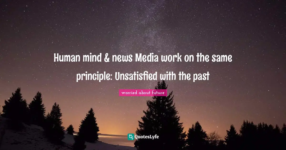 Human mind & news Media work on the same principle: Unsatisfied with the past