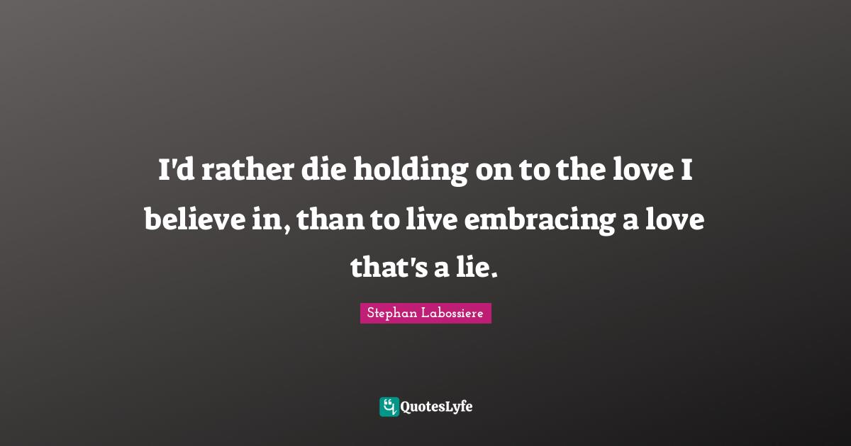 I'd rather die holding on to the love I believe in, than to live embracing a love that's a lie.