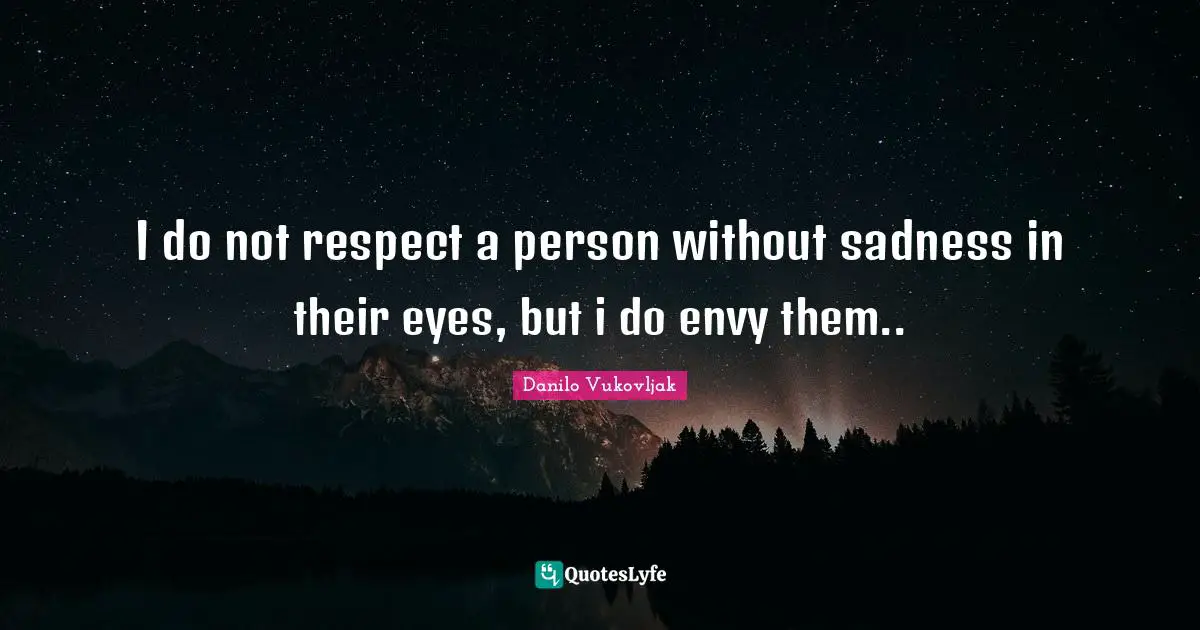 I do not respect a person without sadness in their eyes, but i do envy them..