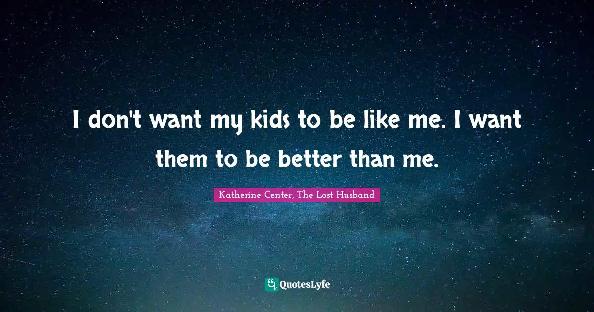 I don't want my kids to be like me. I want them to be better than me.